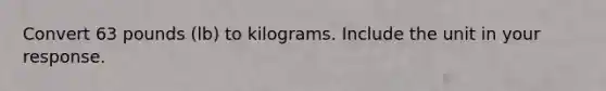 Convert 63 pounds (lb) to kilograms. Include the unit in your response.