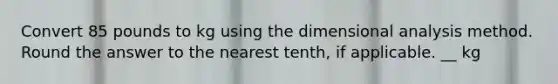 Convert 85 pounds to kg using the dimensional analysis method. Round the answer to the nearest tenth, if applicable. __ kg