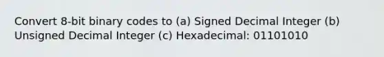 Convert 8-bit binary codes to (a) Signed Decimal Integer (b) Unsigned Decimal Integer (c) Hexadecimal: 01101010