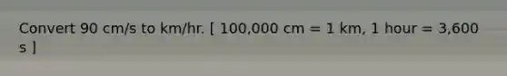 Convert 90 cm/s to km/hr. [ 100,000 cm = 1 km, 1 hour = 3,600 s ]