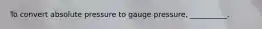 To convert absolute pressure to gauge pressure, __________.