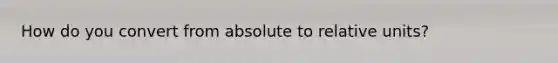 How do you convert from absolute to relative units?