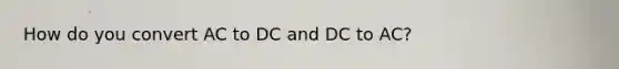 How do you convert AC to DC and DC to AC?