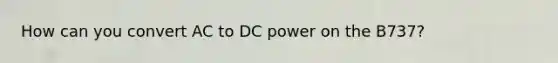 How can you convert AC to DC power on the B737?