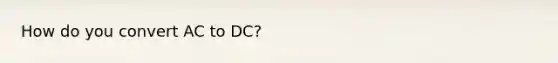 How do you convert AC to DC?