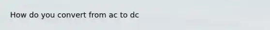 How do you convert from ac to dc