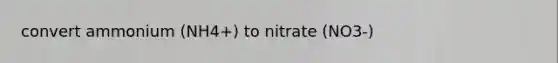 convert ammonium (NH4+) to nitrate (NO3-)