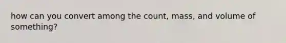 how can you convert among the count, mass, and volume of something?