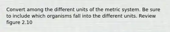 Convert among the different units of the metric system. Be sure to include which organisms fall into the different units. Review figure 2.10