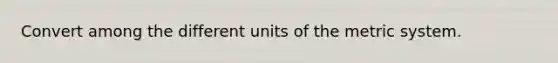 Convert among the different units of the metric system.