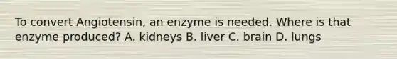 To convert Angiotensin, an enzyme is needed. Where is that enzyme produced? A. kidneys B. liver C. brain D. lungs