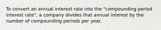 To convert an annual interest rate into the "compounding period interest rate", a company divides that annual interest by the number of compounding periods per year.