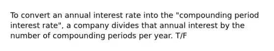 To convert an annual interest rate into the "compounding period interest rate", a company divides that annual interest by the number of compounding periods per year. T/F