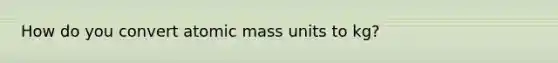 How do you convert atomic mass units to kg?