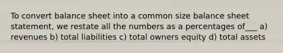 To convert balance sheet into a common size balance sheet statement, we restate all the numbers as a percentages of___ a) revenues b) total liabilities c) total owners equity d) total assets