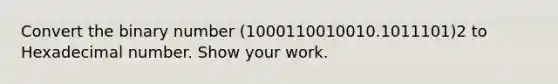 Convert the binary number (1000110010010.1011101)2 to Hexadecimal number. Show your work.