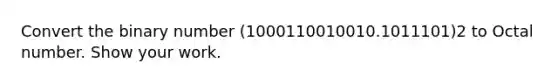 Convert the binary number (1000110010010.1011101)2 to Octal number. Show your work.