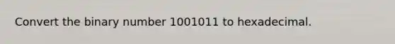 Convert the binary number 1001011 to hexadecimal.