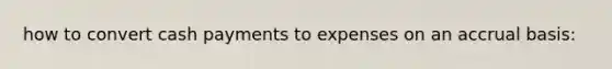 how to convert cash payments to expenses on an accrual basis: