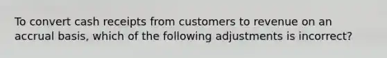 To convert cash receipts from customers to revenue on an accrual basis, which of the following adjustments is incorrect?