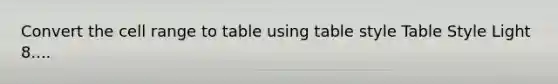 Convert the cell range to table using table style Table Style Light 8....