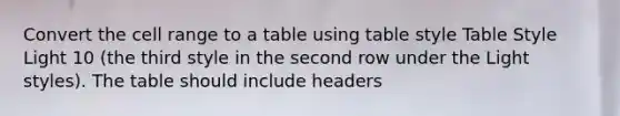 Convert the cell range to a table using table style Table Style Light 10 (the third style in the second row under the Light styles). The table should include headers