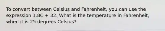 To convert between Celsius and Fahrenheit, you can use the expression 1.8C + 32. What is the temperature in Fahrenheit, when it is 25 degrees Celsius?