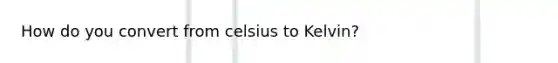 How do you convert from <a href='https://www.questionai.com/knowledge/kuTHH5x3m2-celsius-to-kelvin' class='anchor-knowledge'>celsius to kelvin</a>?