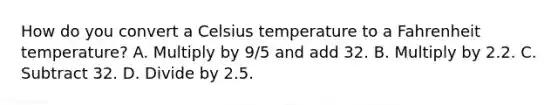 How do you convert a Celsius temperature to a Fahrenheit temperature? A. Multiply by 9/5 and add 32. B. Multiply by 2.2. C. Subtract 32. D. Divide by 2.5.