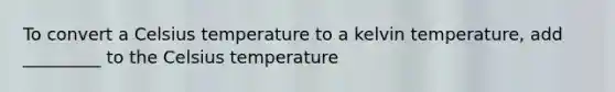 To convert a Celsius temperature to a kelvin temperature, add _________ to the Celsius temperature