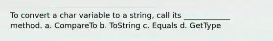 To convert a char variable to a string, call its ____________ method. a. CompareTo b. ToString c. Equals d. GetType