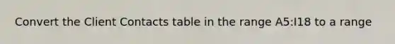 Convert the Client Contacts table in the range A5:I18 to a range