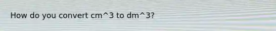 How do you convert cm^3 to dm^3?