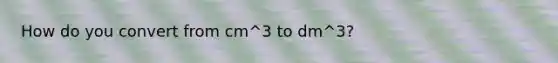 How do you convert from cm^3 to dm^3?