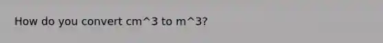 How do you convert cm^3 to m^3?