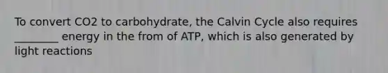 To convert CO2 to carbohydrate, the Calvin Cycle also requires ________ energy in the from of ATP, which is also generated by light reactions