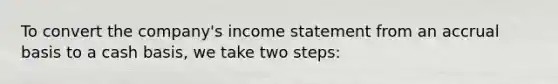 To convert the company's income statement from an accrual basis to a cash basis, we take two steps: