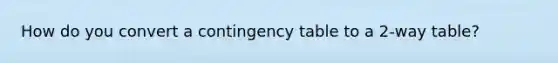 How do you convert a contingency table to a 2-way table?