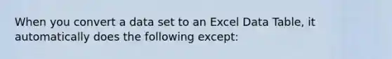 When you convert a data set to an Excel Data Table, it automatically does the following except: