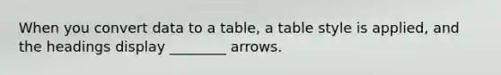 When you convert data to a table, a table style is applied, and the headings display ________ arrows.