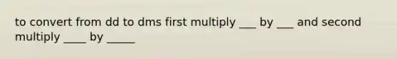 to convert from dd to dms first multiply ___ by ___ and second multiply ____ by _____