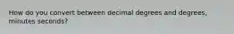 How do you convert between decimal degrees and degrees, minutes seconds?