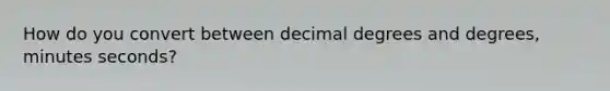 How do you convert between decimal degrees and degrees, minutes seconds?