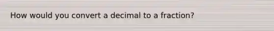 How would you convert a decimal to a fraction?