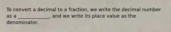 To convert a decimal to a fraction, we write the decimal number as a _____________, and we write its place value as the denominator.