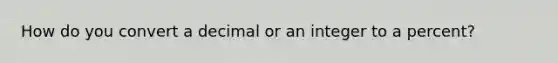 How do you convert a decimal or an integer to a percent?