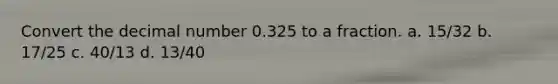 Convert the decimal number 0.325 to a fraction. a. 15/32 b. 17/25 c. 40/13 d. 13/40