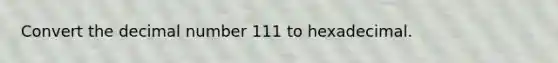 Convert the decimal number 111 to hexadecimal.