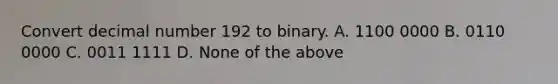 Convert decimal number 192 to binary. A. 1100 0000 B. 0110 0000 C. 0011 1111 D. None of the above