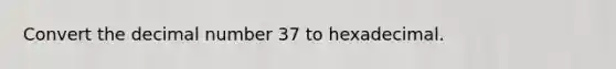 Convert the decimal number 37 to hexadecimal.